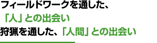 フィールドワークを通した、「人」との出会い狩猟を通した、「人間」との出会い