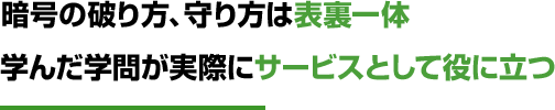 暗号の破り方、守り方は表裏一体学んだ学問が実際にサービスとして役に立つ！